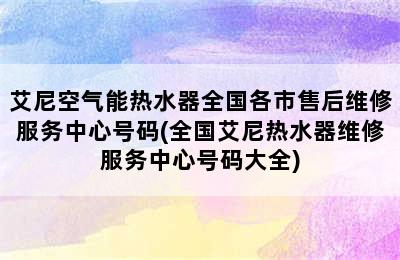 艾尼空气能热水器全国各市售后维修服务中心号码(全国艾尼热水器维修服务中心号码大全)