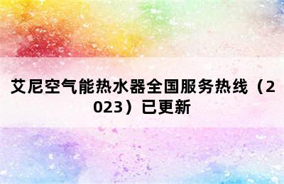 艾尼空气能热水器全国服务热线（2023）已更新