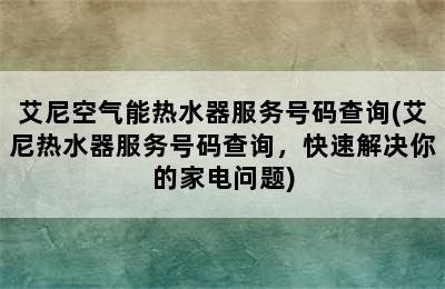 艾尼空气能热水器服务号码查询(艾尼热水器服务号码查询，快速解决你的家电问题)