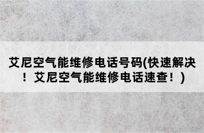 艾尼空气能维修电话号码(快速解决！艾尼空气能维修电话速查！)