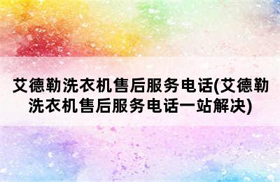 艾德勒洗衣机售后服务电话(艾德勒洗衣机售后服务电话一站解决)