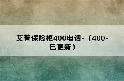 艾普保险柜400电话-（400-已更新）