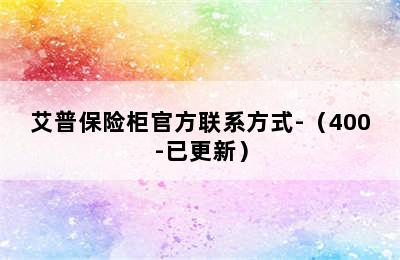 艾普保险柜官方联系方式-（400-已更新）