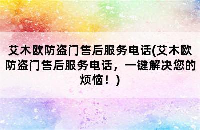 艾木欧防盗门售后服务电话(艾木欧防盗门售后服务电话，一键解决您的烦恼！)