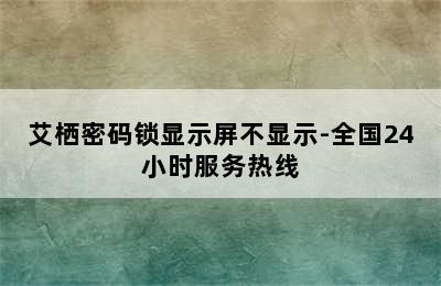 艾栖密码锁显示屏不显示-全国24小时服务热线