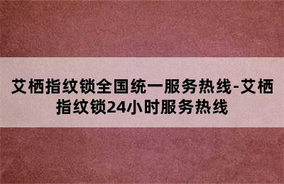 艾栖指纹锁全国统一服务热线-艾栖指纹锁24小时服务热线