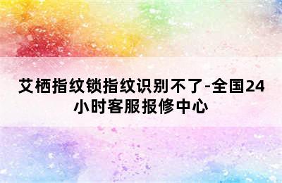 艾栖指纹锁指纹识别不了-全国24小时客服报修中心