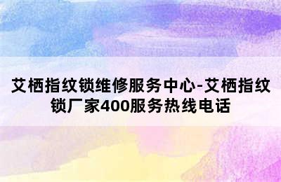 艾栖指纹锁维修服务中心-艾栖指纹锁厂家400服务热线电话