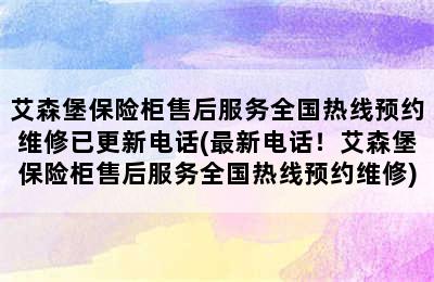 艾森堡保险柜售后服务全国热线预约维修已更新电话(最新电话！艾森堡保险柜售后服务全国热线预约维修)