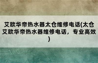 艾欧华帝热水器太仓维修电话(太仓艾欧华帝热水器维修电话，专业高效)