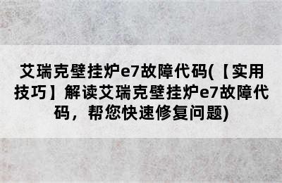 艾瑞克壁挂炉e7故障代码(【实用技巧】解读艾瑞克壁挂炉e7故障代码，帮您快速修复问题)