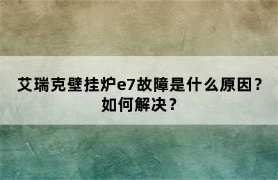 艾瑞克壁挂炉e7故障是什么原因？如何解决？