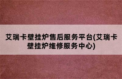 艾瑞卡壁挂炉售后服务平台(艾瑞卡壁挂炉维修服务中心)