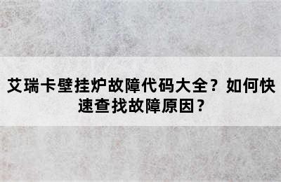 艾瑞卡壁挂炉故障代码大全？如何快速查找故障原因？