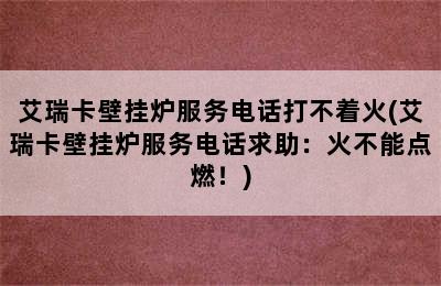 艾瑞卡壁挂炉服务电话打不着火(艾瑞卡壁挂炉服务电话求助：火不能点燃！)