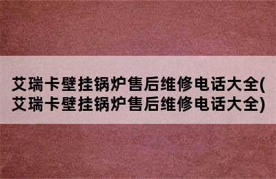 艾瑞卡壁挂锅炉售后维修电话大全(艾瑞卡壁挂锅炉售后维修电话大全)