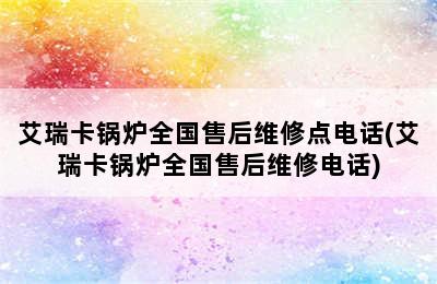 艾瑞卡锅炉全国售后维修点电话(艾瑞卡锅炉全国售后维修电话)