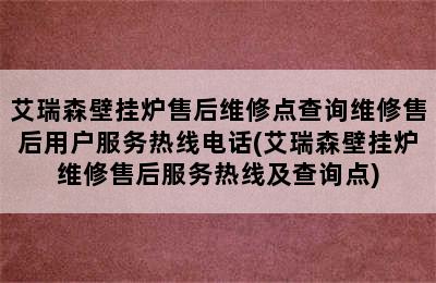 艾瑞森壁挂炉售后维修点查询维修售后用户服务热线电话(艾瑞森壁挂炉维修售后服务热线及查询点)