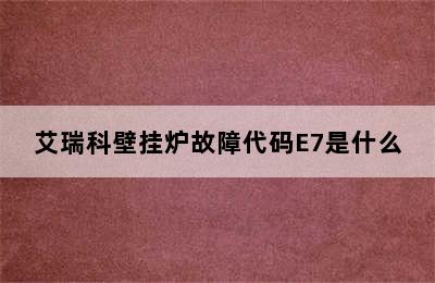 艾瑞科壁挂炉故障代码E7是什么