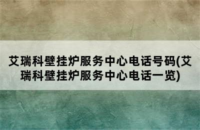 艾瑞科壁挂炉服务中心电话号码(艾瑞科壁挂炉服务中心电话一览)