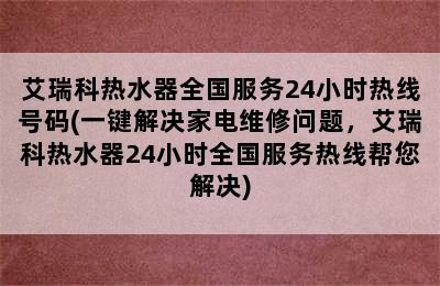 艾瑞科热水器全国服务24小时热线号码(一键解决家电维修问题，艾瑞科热水器24小时全国服务热线帮您解决)