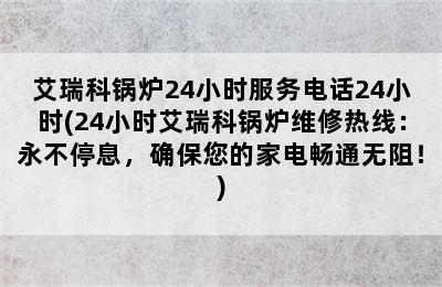 艾瑞科锅炉24小时服务电话24小时(24小时艾瑞科锅炉维修热线：永不停息，确保您的家电畅通无阻！)