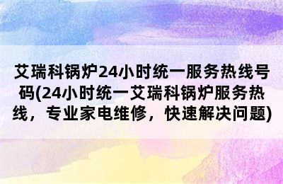 艾瑞科锅炉24小时统一服务热线号码(24小时统一艾瑞科锅炉服务热线，专业家电维修，快速解决问题)