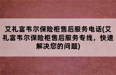 艾礼富韦尔保险柜售后服务电话(艾礼富韦尔保险柜售后服务专线，快速解决您的问题)