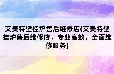 艾美特壁挂炉售后维修店(艾美特壁挂炉售后维修店，专业高效，全面维修服务)