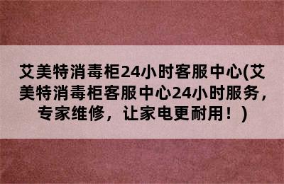 艾美特消毒柜24小时客服中心(艾美特消毒柜客服中心24小时服务，专家维修，让家电更耐用！)