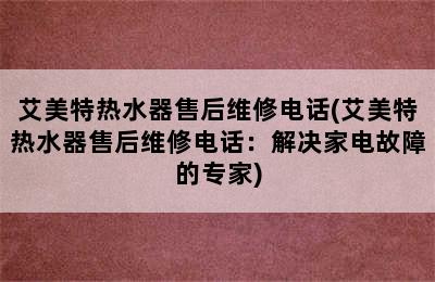 艾美特热水器售后维修电话(艾美特热水器售后维修电话：解决家电故障的专家)