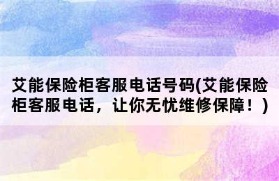 艾能保险柜客服电话号码(艾能保险柜客服电话，让你无忧维修保障！)