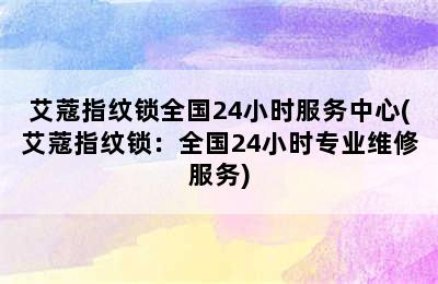 艾蔻指纹锁全国24小时服务中心(艾蔻指纹锁：全国24小时专业维修服务)