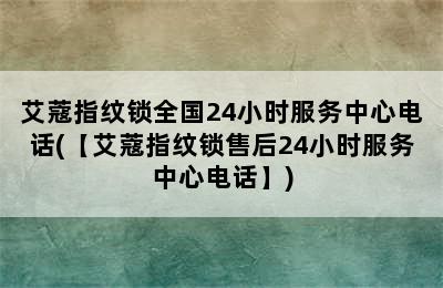 艾蔻指纹锁全国24小时服务中心电话(【艾蔻指纹锁售后24小时服务中心电话】)