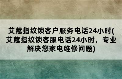 艾蔻指纹锁客户服务电话24小时(艾蔻指纹锁客服电话24小时，专业解决您家电维修问题)