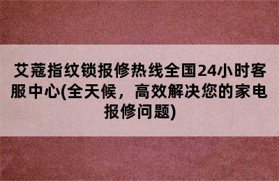 艾蔻指纹锁报修热线全国24小时客服中心(全天候，高效解决您的家电报修问题)