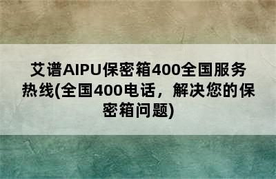 艾谱AIPU保密箱400全国服务热线(全国400电话，解决您的保密箱问题)