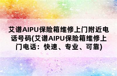 艾谱AIPU保险箱维修上门附近电话号码(艾谱AIPU保险箱维修上门电话：快速、专业、可靠)