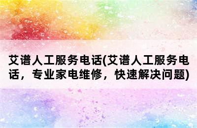 艾谱人工服务电话(艾谱人工服务电话，专业家电维修，快速解决问题)