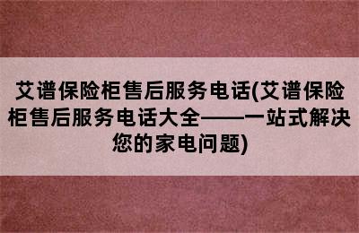 艾谱保险柜售后服务电话(艾谱保险柜售后服务电话大全——一站式解决您的家电问题)