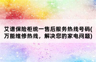 艾谱保险柜统一售后服务热线号码(万能维修热线，解决您的家电问题)