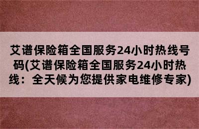 艾谱保险箱全国服务24小时热线号码(艾谱保险箱全国服务24小时热线：全天候为您提供家电维修专家)