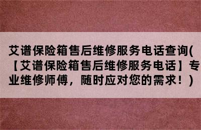 艾谱保险箱售后维修服务电话查询(【艾谱保险箱售后维修服务电话】专业维修师傅，随时应对您的需求！)