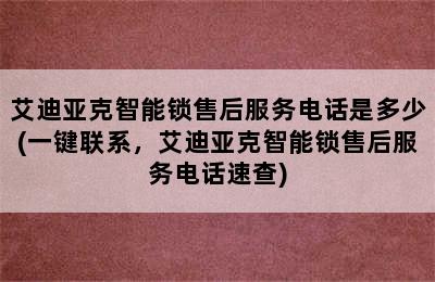 艾迪亚克智能锁售后服务电话是多少(一键联系，艾迪亚克智能锁售后服务电话速查)