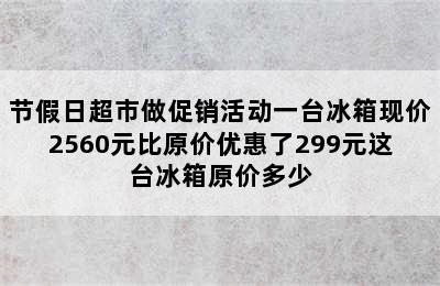 节假日超市做促销活动一台冰箱现价2560元比原价优惠了299元这台冰箱原价多少