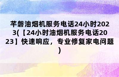 芊磐油烟机服务电话24小时2023(【24小时油烟机服务电话2023】快速响应，专业修复家电问题)