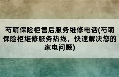 芍萌保险柜售后服务维修电话(芍萌保险柜维修服务热线，快速解决您的家电问题)