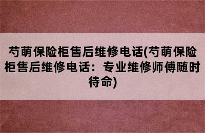 芍萌保险柜售后维修电话(芍萌保险柜售后维修电话：专业维修师傅随时待命)