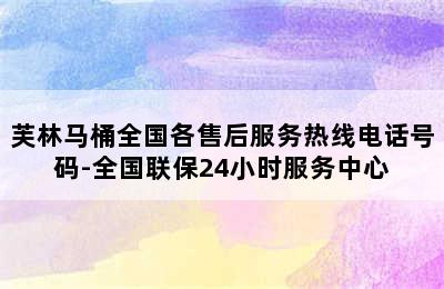 芙林马桶全国各售后服务热线电话号码-全国联保24小时服务中心