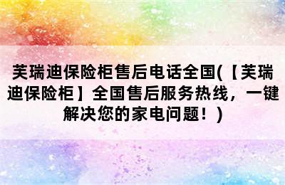 芙瑞迪保险柜售后电话全国(【芙瑞迪保险柜】全国售后服务热线，一键解决您的家电问题！)